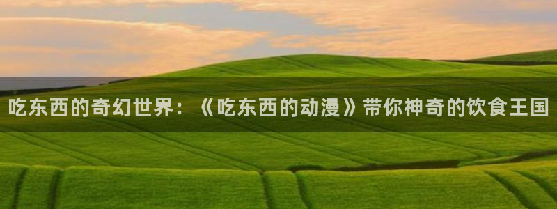 91动漫人物：吃东西的奇幻世界：《吃东西的动漫》带你神奇的饮食王国